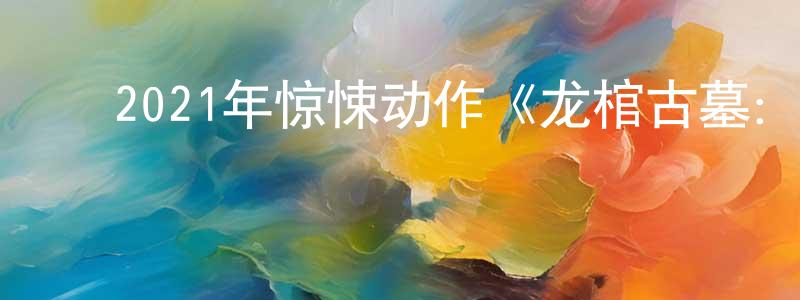 ﻿2021年惊悚动作《龙棺古墓：西夏狼王》HD国语中字迅雷下载_电影天堂 ﻿常娟娟的blog